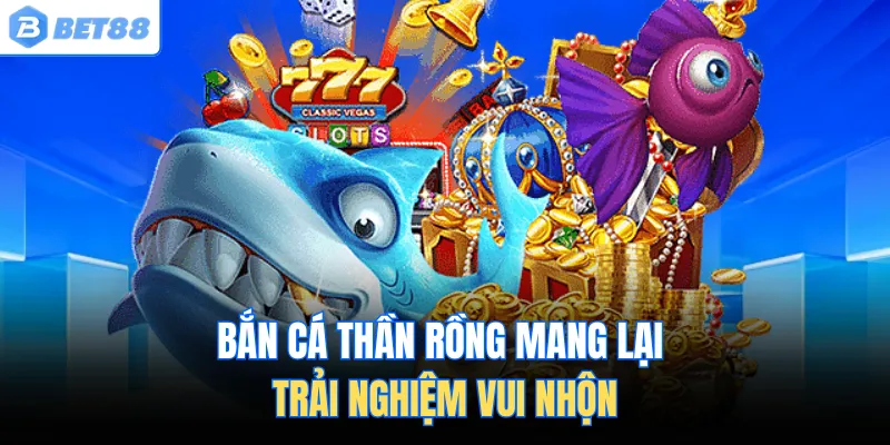 Bắn cá thần rồng mang lại trải nghiệm vui nhộn