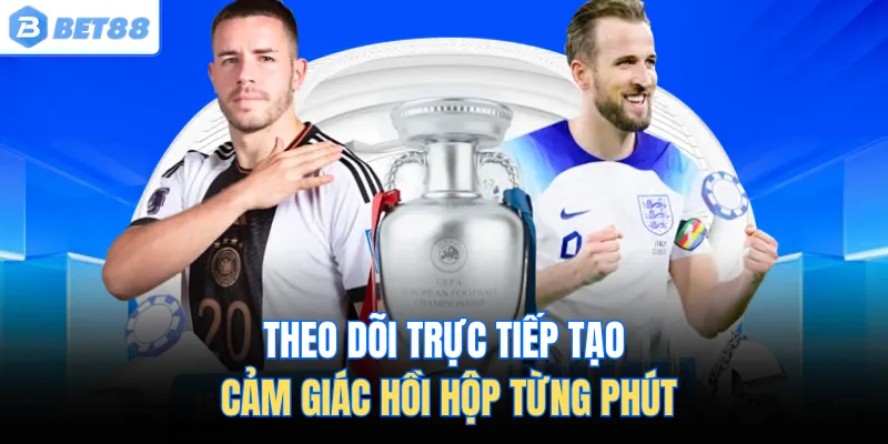 Theo dõi trực tiếp tạo cảm giác hồi hộp từng phút